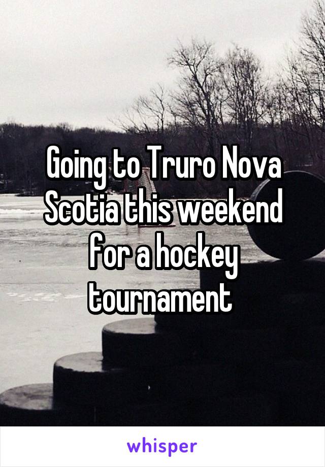 Going to Truro Nova Scotia this weekend for a hockey tournament 