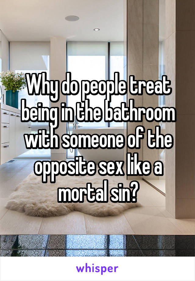 Why do people treat being in the bathroom with someone of the opposite sex like a mortal sin?