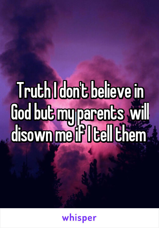 Truth I don't believe in God but my parents  will disown me if I tell them 