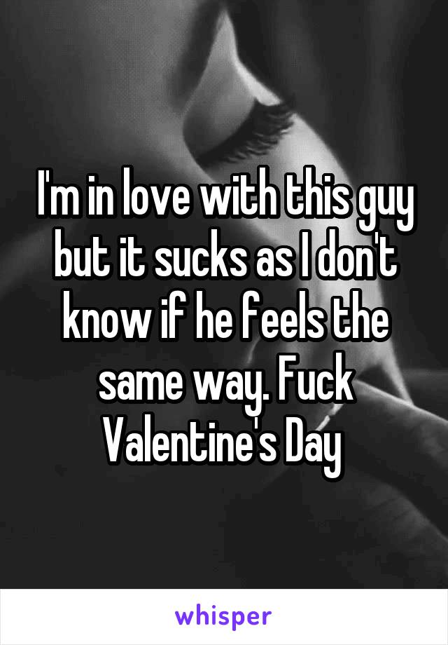 I'm in love with this guy but it sucks as I don't know if he feels the same way. Fuck Valentine's Day 