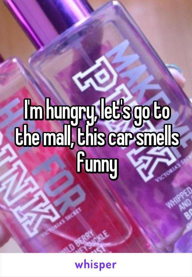 I'm hungry, let's go to the mall, this car smells funny