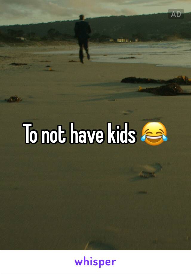 To not have kids 😂