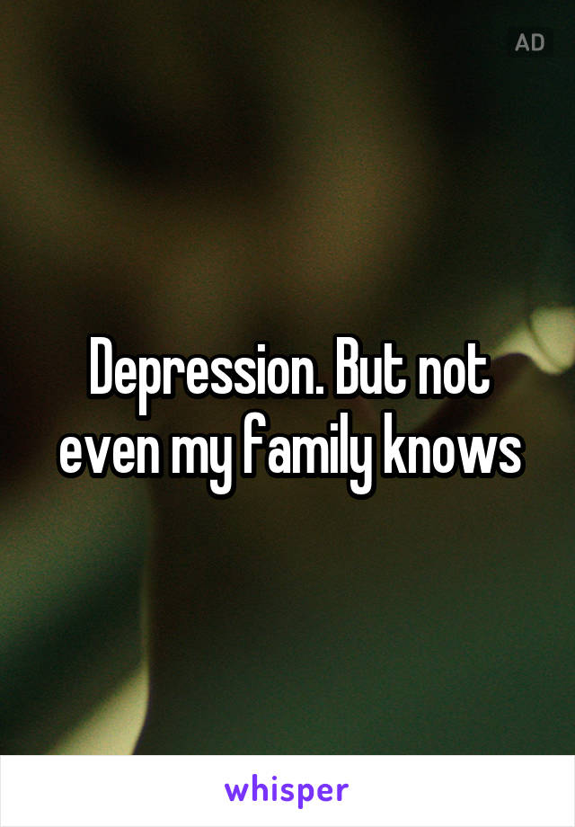 Depression. But not even my family knows