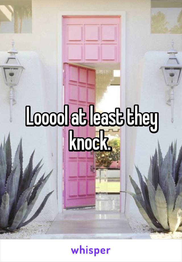 Looool at least they knock. 