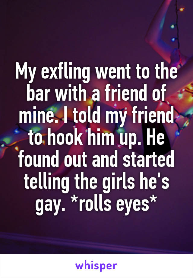 My exfling went to the bar with a friend of mine. I told my friend to hook him up. He found out and started telling the girls he's gay. *rolls eyes*