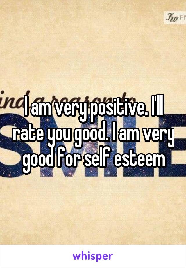 I am very positive. I'll rate you good. I am very good for self esteem