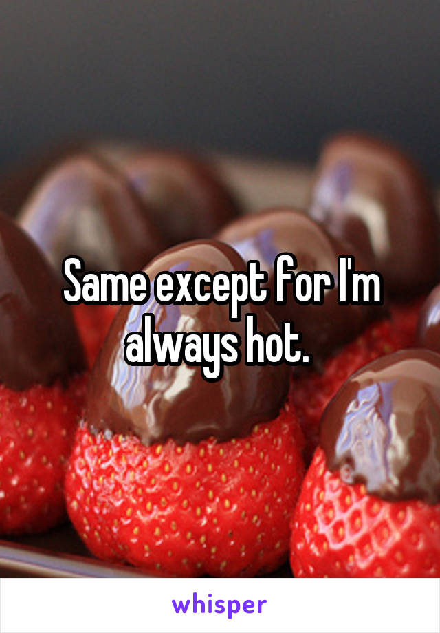 Same except for I'm always hot. 
