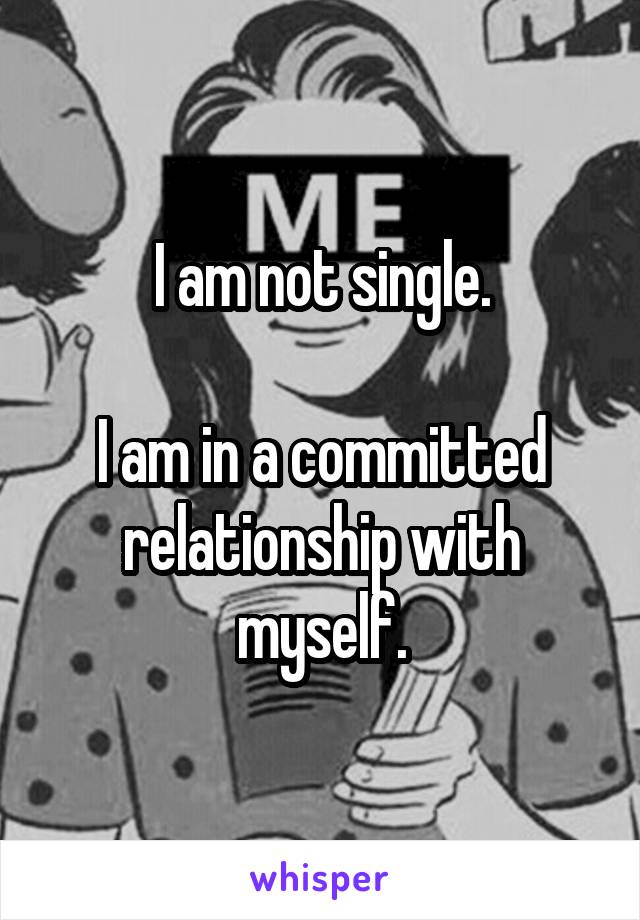 I am not single.

I am in a committed relationship with myself.