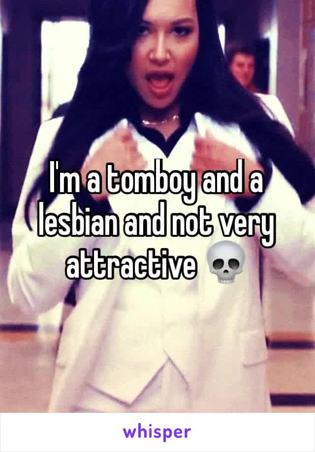 I'm a tomboy and a lesbian and not very attractive 💀