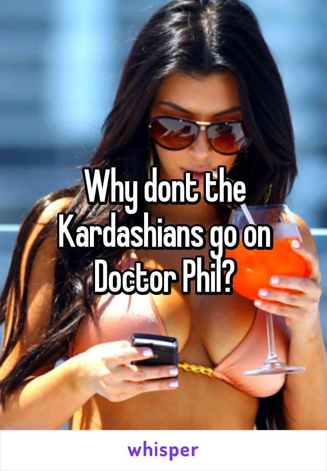 Why dont the Kardashians go on Doctor Phil?