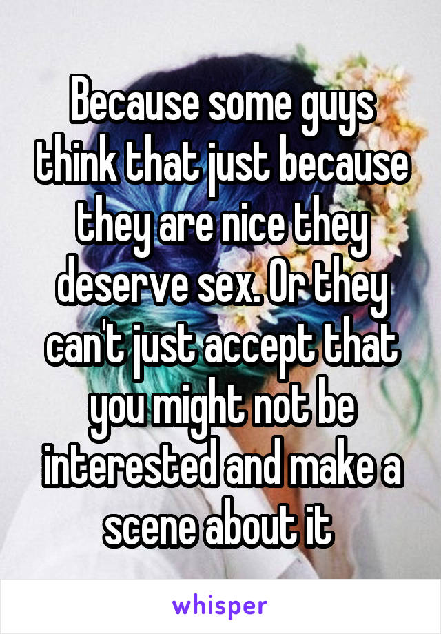 Because some guys think that just because they are nice they deserve sex. Or they can't just accept that you might not be interested and make a scene about it 