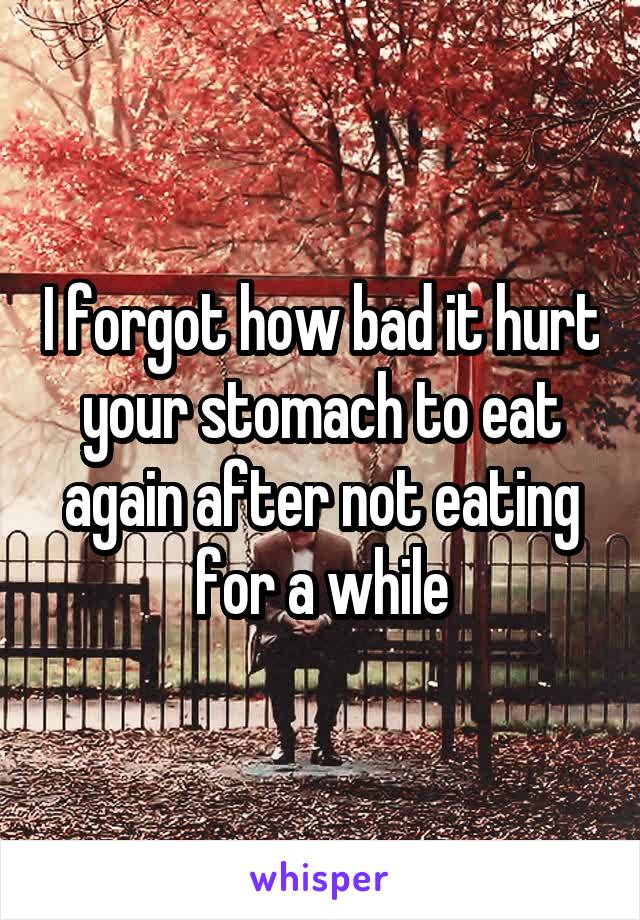 I forgot how bad it hurt your stomach to eat again after not eating for a while