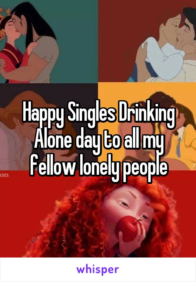 Happy Singles Drinking Alone day to all my fellow lonely people