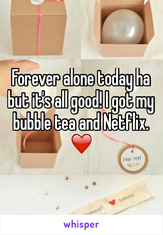 Forever alone today ha but it's all good! I got my bubble tea and Netflix. ❤️