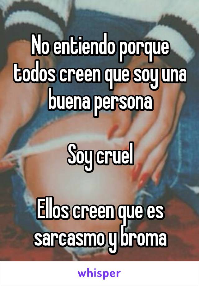 No entiendo porque todos creen que soy una buena persona

Soy cruel

Ellos creen que es sarcasmo y broma