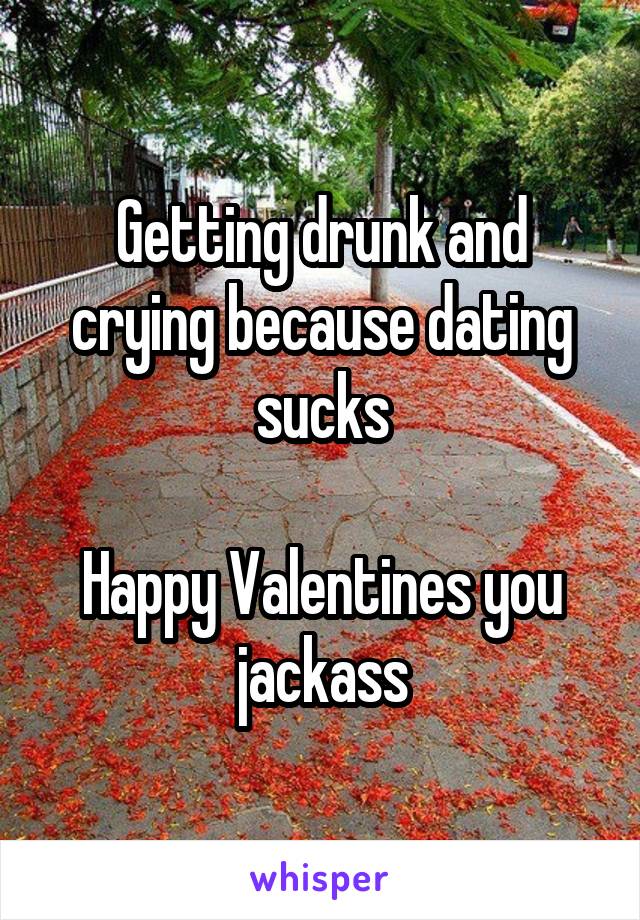 Getting drunk and crying because dating sucks

Happy Valentines you jackass