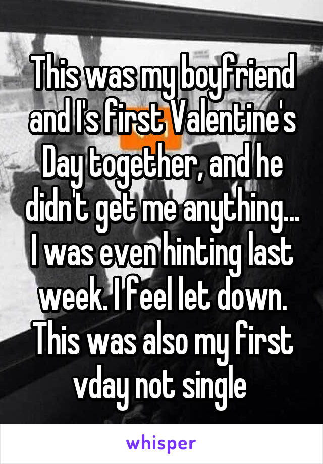 This was my boyfriend and I's first Valentine's Day together, and he didn't get me anything... I was even hinting last week. I feel let down. This was also my first vday not single 