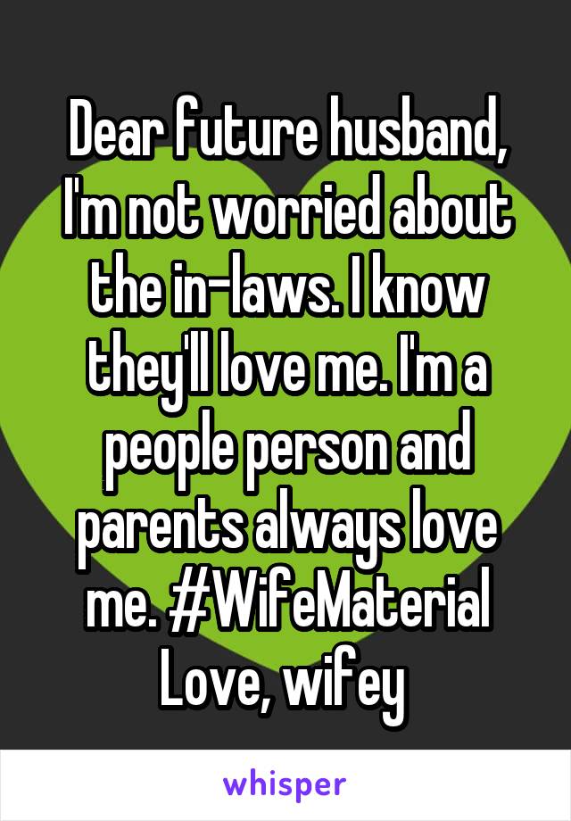 Dear future husband, I'm not worried about the in-laws. I know they'll love me. I'm a people person and parents always love me. #WifeMaterial
Love, wifey 