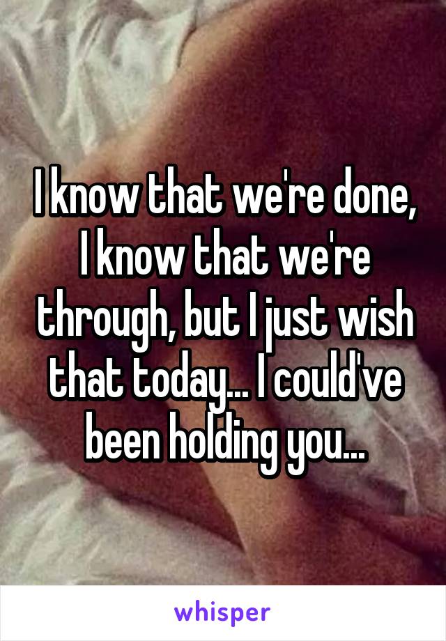 I know that we're done, I know that we're through, but I just wish that today... I could've been holding you...