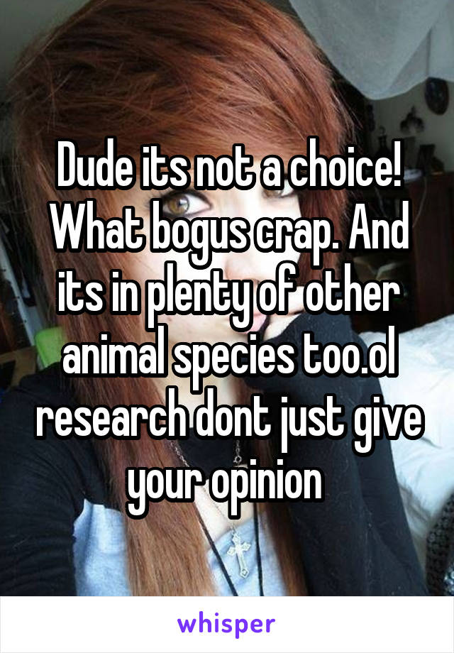 Dude its not a choice! What bogus crap. And its in plenty of other animal species too.ol research dont just give your opinion 