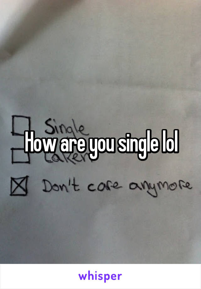 How are you single lol