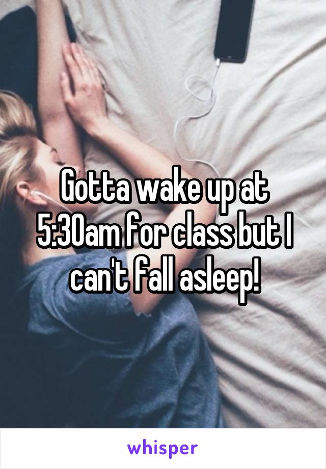 Gotta wake up at 5:30am for class but I can't fall asleep!