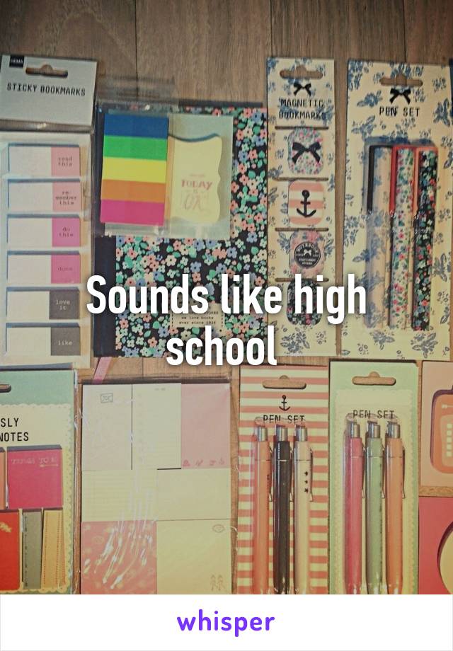 Sounds like high school 
