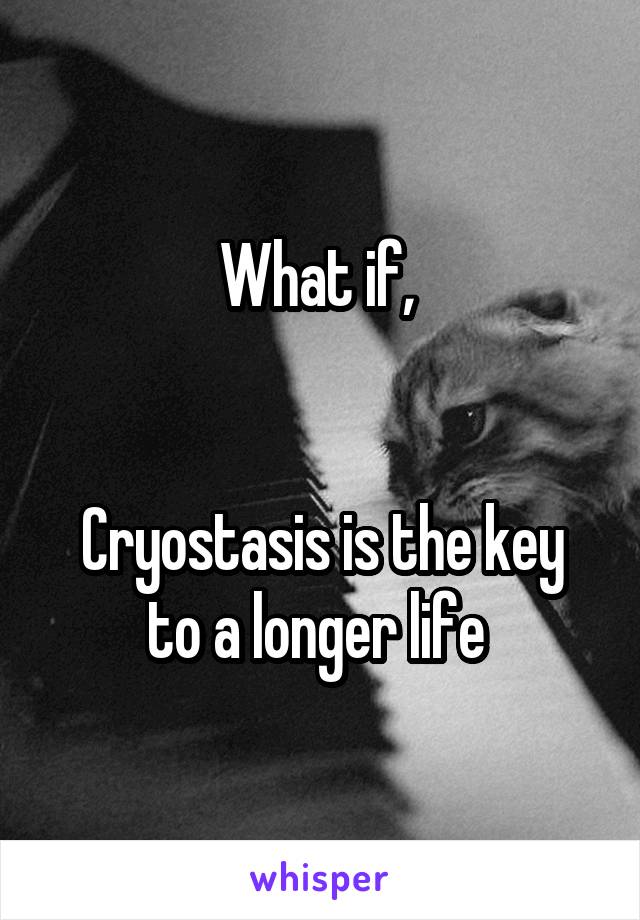 What if, 


Cryostasis is the key to a longer life 