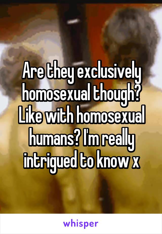 Are they exclusively homosexual though? Like with homosexual humans? I'm really intrigued to know x