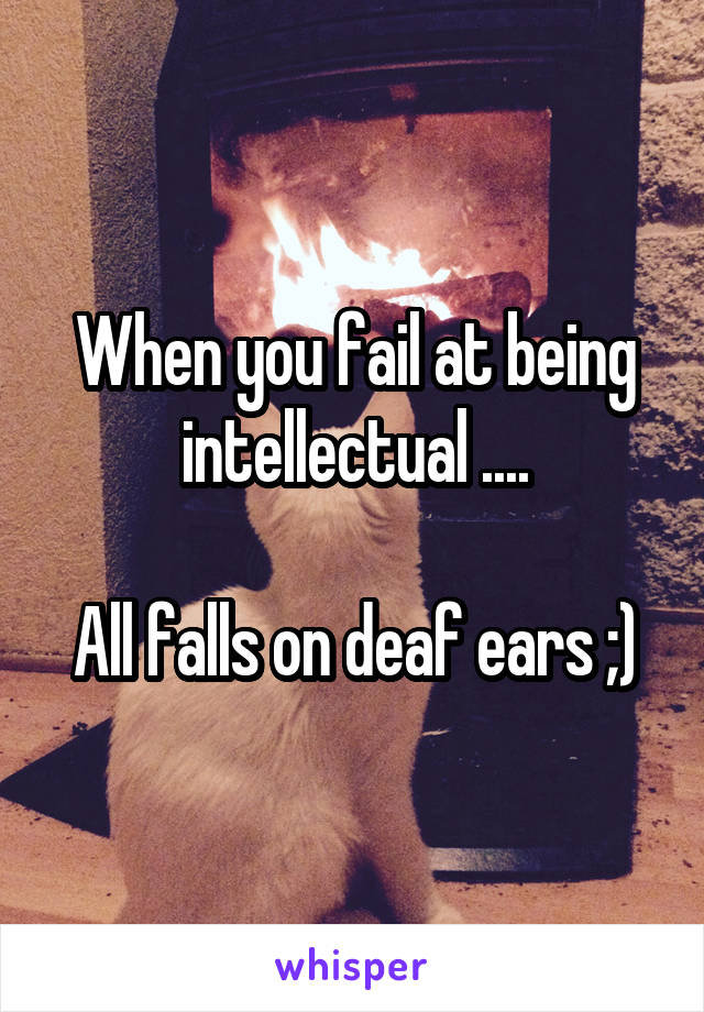 When you fail at being intellectual ....

All falls on deaf ears ;)