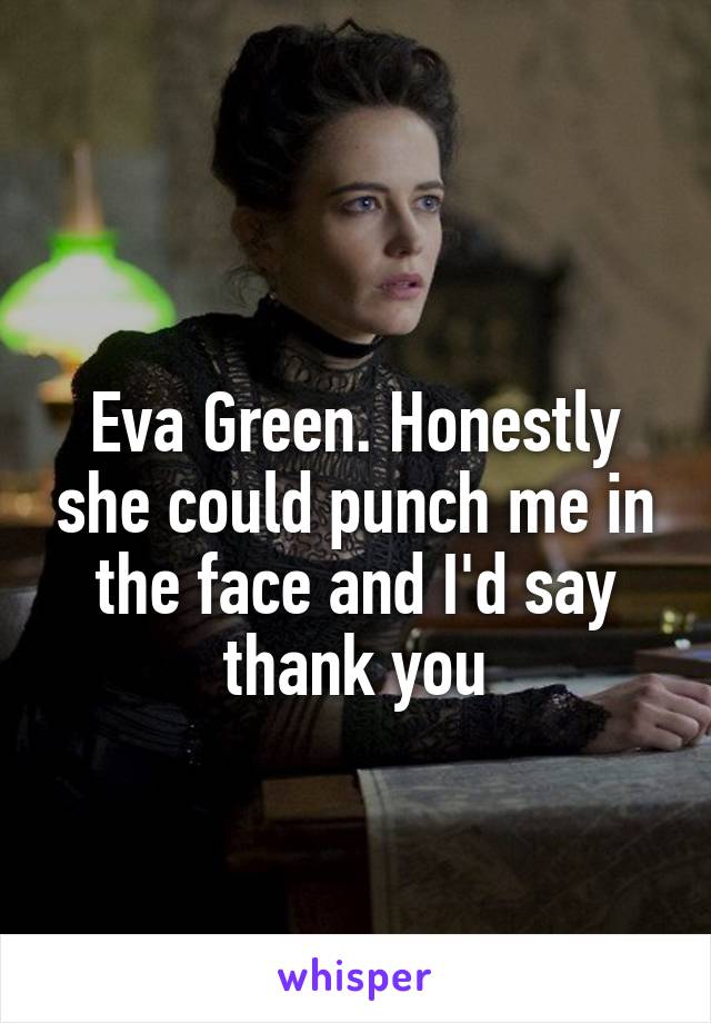 
Eva Green. Honestly she could punch me in the face and I'd say thank you