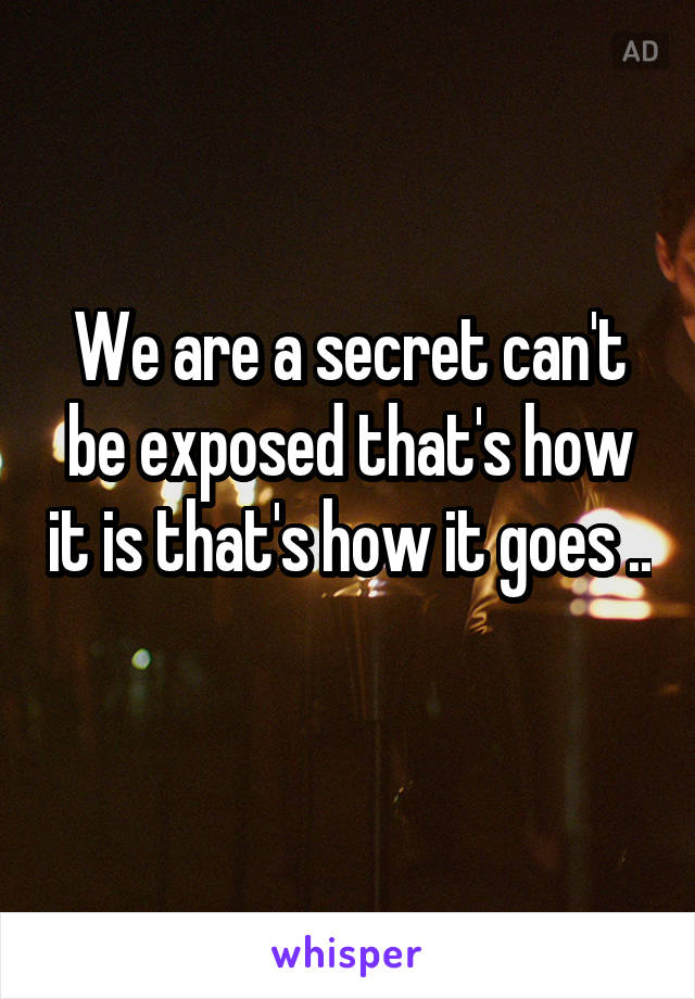 We are a secret can't be exposed that's how it is that's how it goes ..
