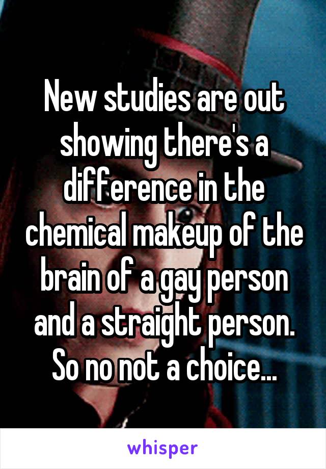 New studies are out showing there's a difference in the chemical makeup of the brain of a gay person and a straight person. So no not a choice...