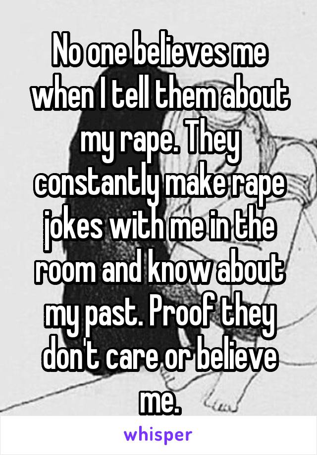 No one believes me when I tell them about my rape. They constantly make rape jokes with me in the room and know about my past. Proof they don't care or believe me.