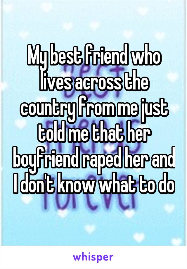 My best friend who lives across the country from me just told me that her boyfriend raped her and I don't know what to do 