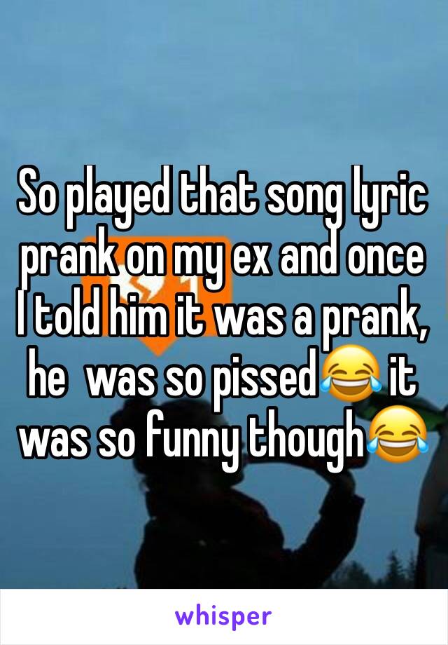 So played that song lyric prank on my ex and once I told him it was a prank, he  was so pissed😂 it was so funny though😂