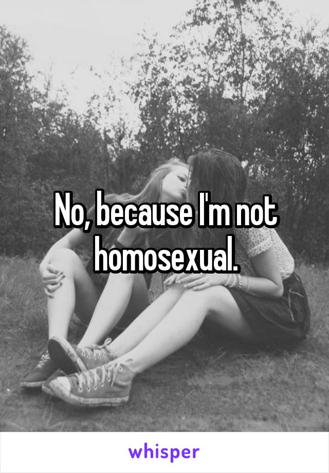 No, because I'm not homosexual.