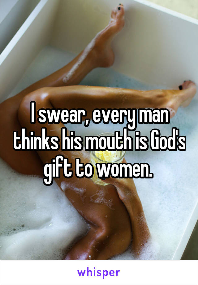 I swear, every man thinks his mouth is God's gift to women. 