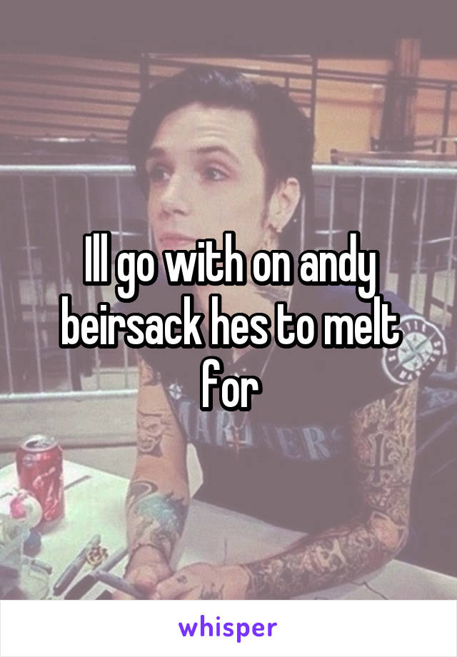 Ill go with on andy beirsack hes to melt for