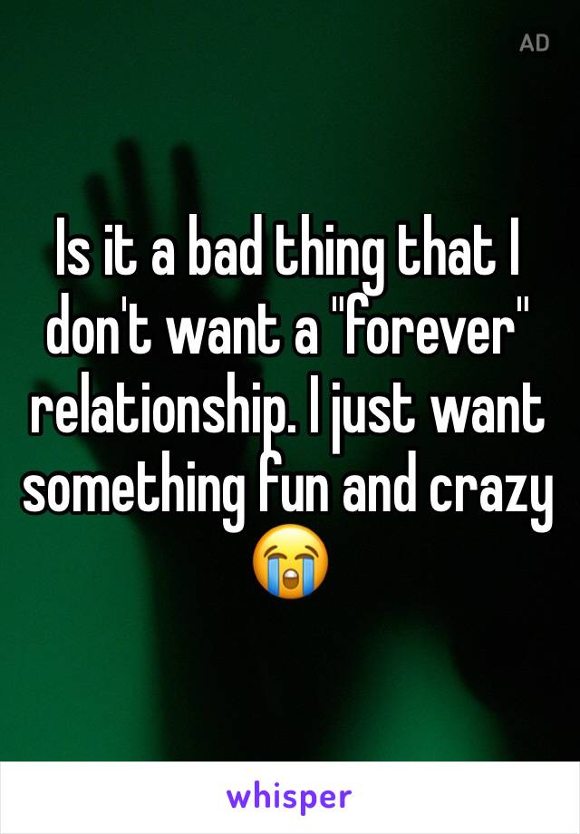 Is it a bad thing that I don't want a "forever" relationship. I just want something fun and crazy 😭