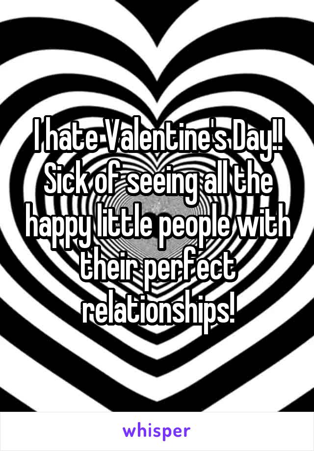 I hate Valentine's Day!! Sick of seeing all the happy little people with their perfect relationships!