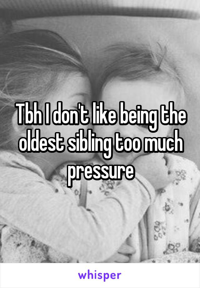 Tbh I don't like being the oldest sibling too much pressure