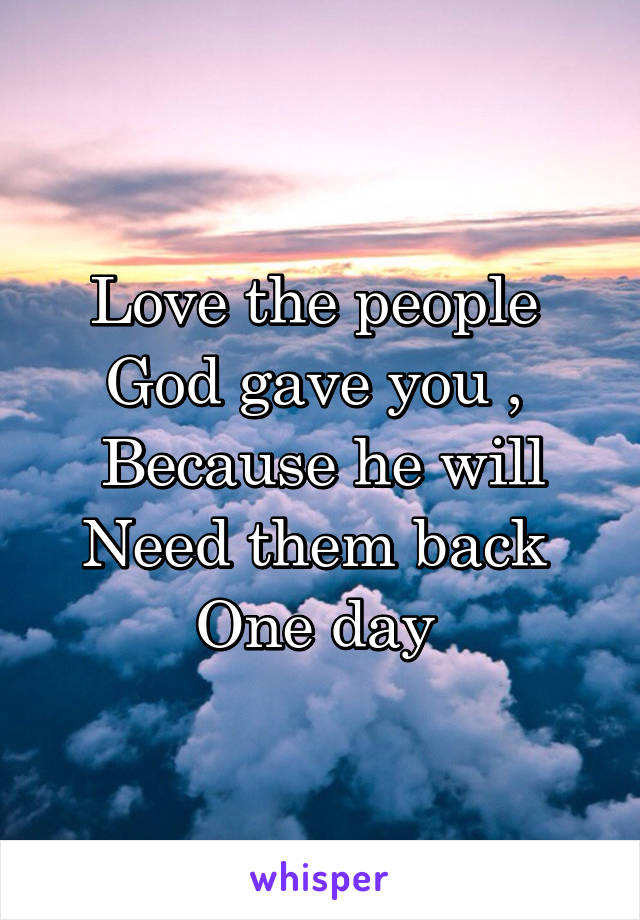 Love the people 
God gave you , 
Because he will
Need them back 
One day 