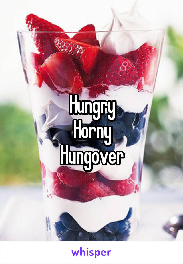 Hungry
Horny
Hungover
