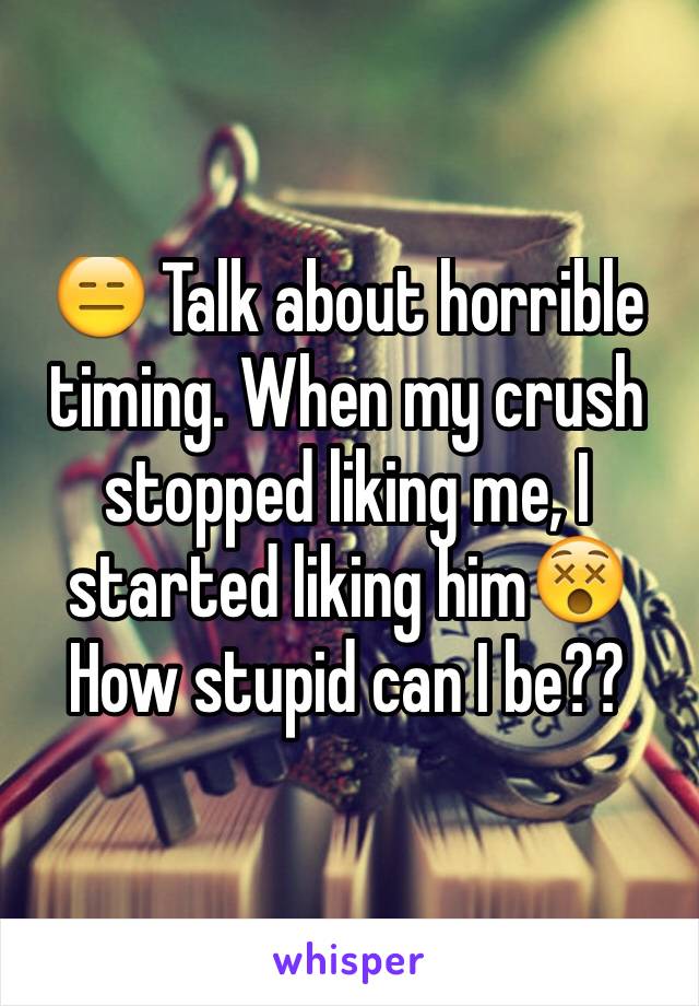 😑 Talk about horrible timing. When my crush stopped liking me, I started liking him😵
How stupid can I be??