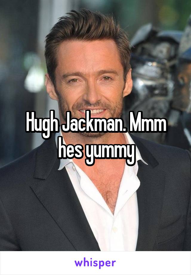 Hugh Jackman. Mmm hes yummy