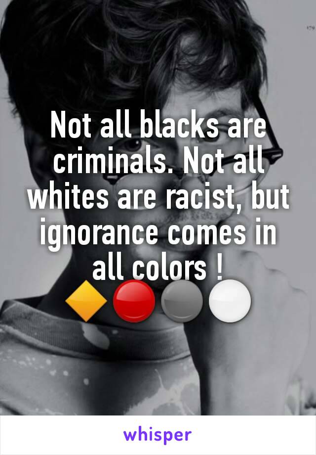 Not all blacks are criminals. Not all whites are racist, but ignorance comes in all colors !
🔶🔴⚫⚪
