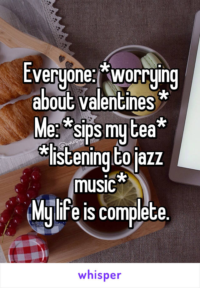 Everyone: *worrying about valentines *
Me: *sips my tea* *listening to jazz music*
My life is complete.