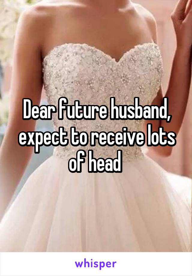 Dear future husband, expect to receive lots of head 