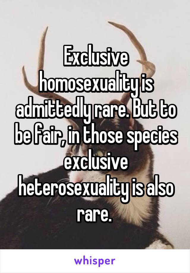 Exclusive homosexuality is admittedly rare. But to be fair, in those species exclusive heterosexuality is also rare. 